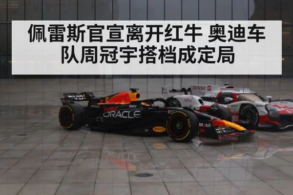 佩雷斯官宣离开红牛 奥迪车队周冠宇搭档成定局（hth）