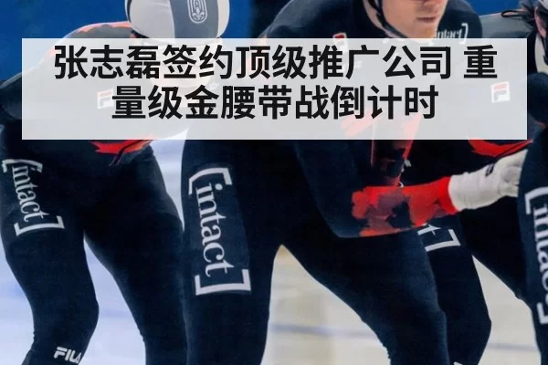 张志磊签约顶级推广公司 重量级金腰带战倒计时(hth)