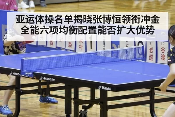亚运体操名单揭晓张博恒领衔冲金 全能六项均衡配置能否扩大优势