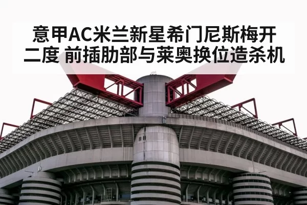 意甲AC米兰新星希门尼斯梅开二度 前插肋部与莱奥换位造杀机