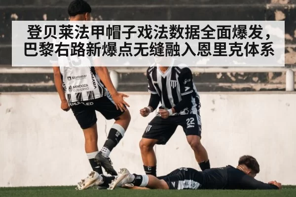 登贝莱法甲帽子戏法数据全面爆发，巴黎右路新爆点无缝融入恩里克体系