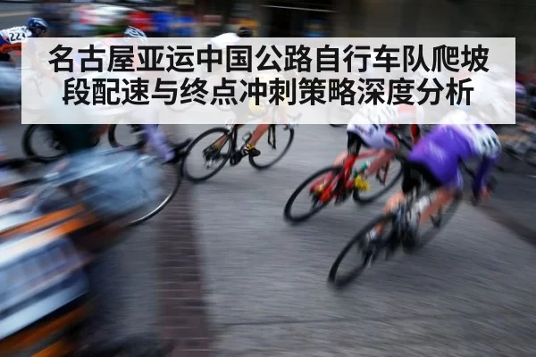 名古屋亚运中国公路自行车队爬坡段配速与终点冲刺策略深度分析