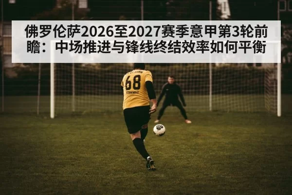 佛罗伦萨2026至2027赛季意甲第3轮前瞻：中场推进与锋线终结效率如何平衡 - hth